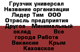 Грузчик-универсал › Название организации ­ Лидер Тим, ООО › Отрасль предприятия ­ Другое › Минимальный оклад ­ 8 000 - Все города Работа » Вакансии   . Крым,Каховское